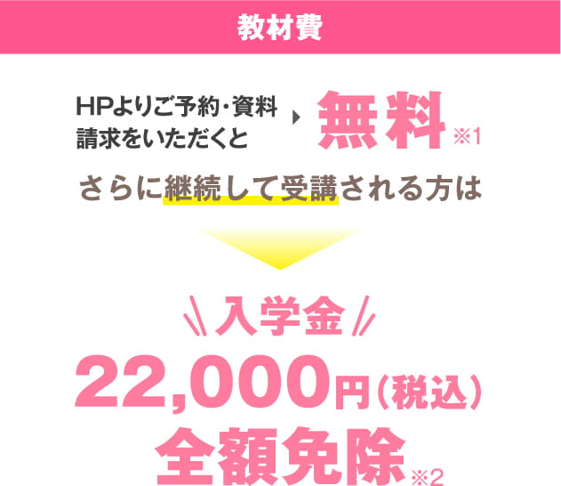 [教材費] HPよりご予約・資料請求をいただくと無料※1 さらに継続して受講される方は入学金22,000円（税込）全額免除※2